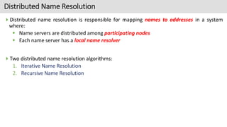 Distributed Name Resolution
Distributed name resolution is responsible for mapping names to addresses in a system
where:
...