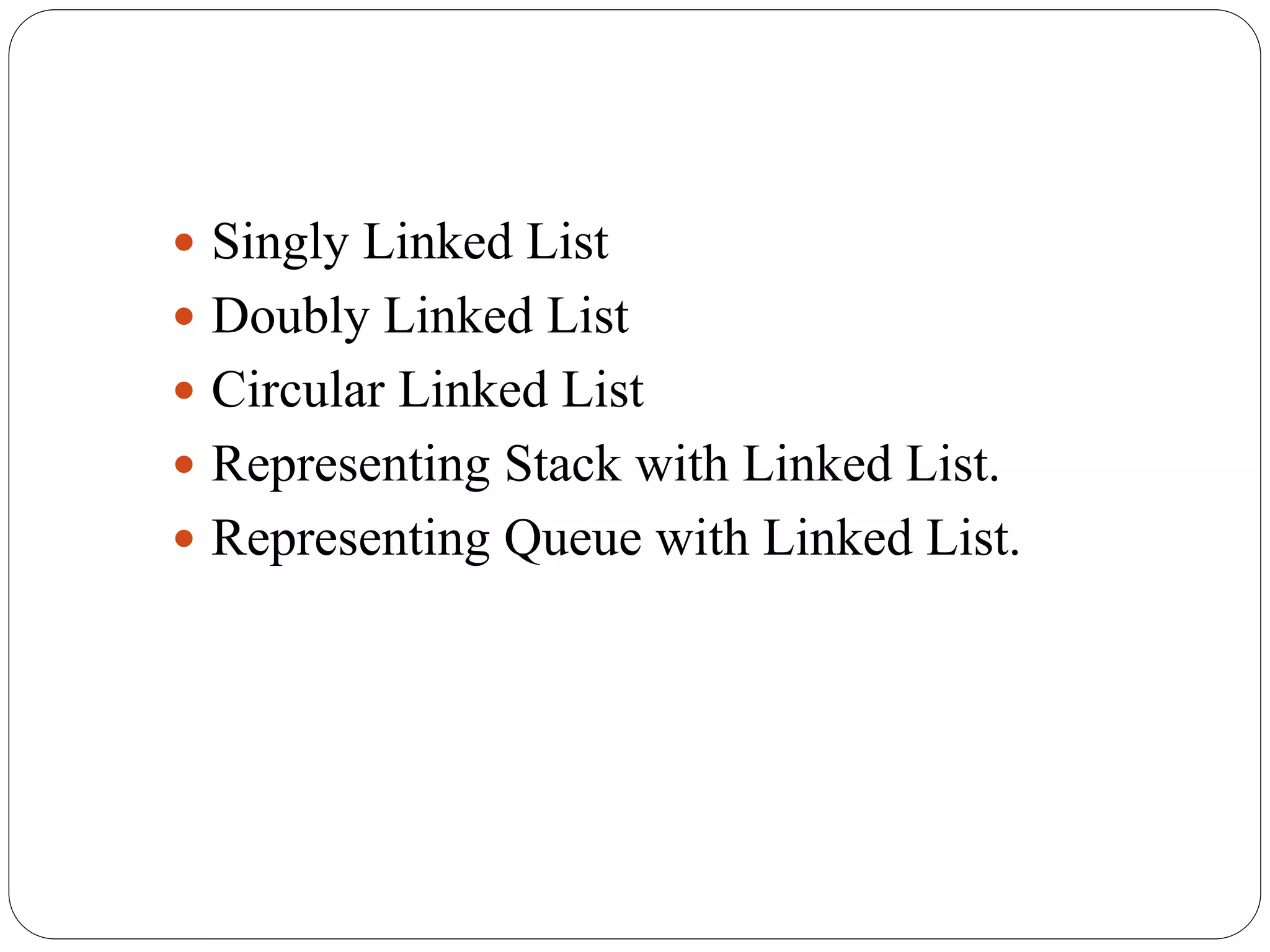  Singly Linked List
 Doubly Linked List
 Circular Linked List
 Representing Stack with Linked List.
 Representing Queue with Linked List.
 