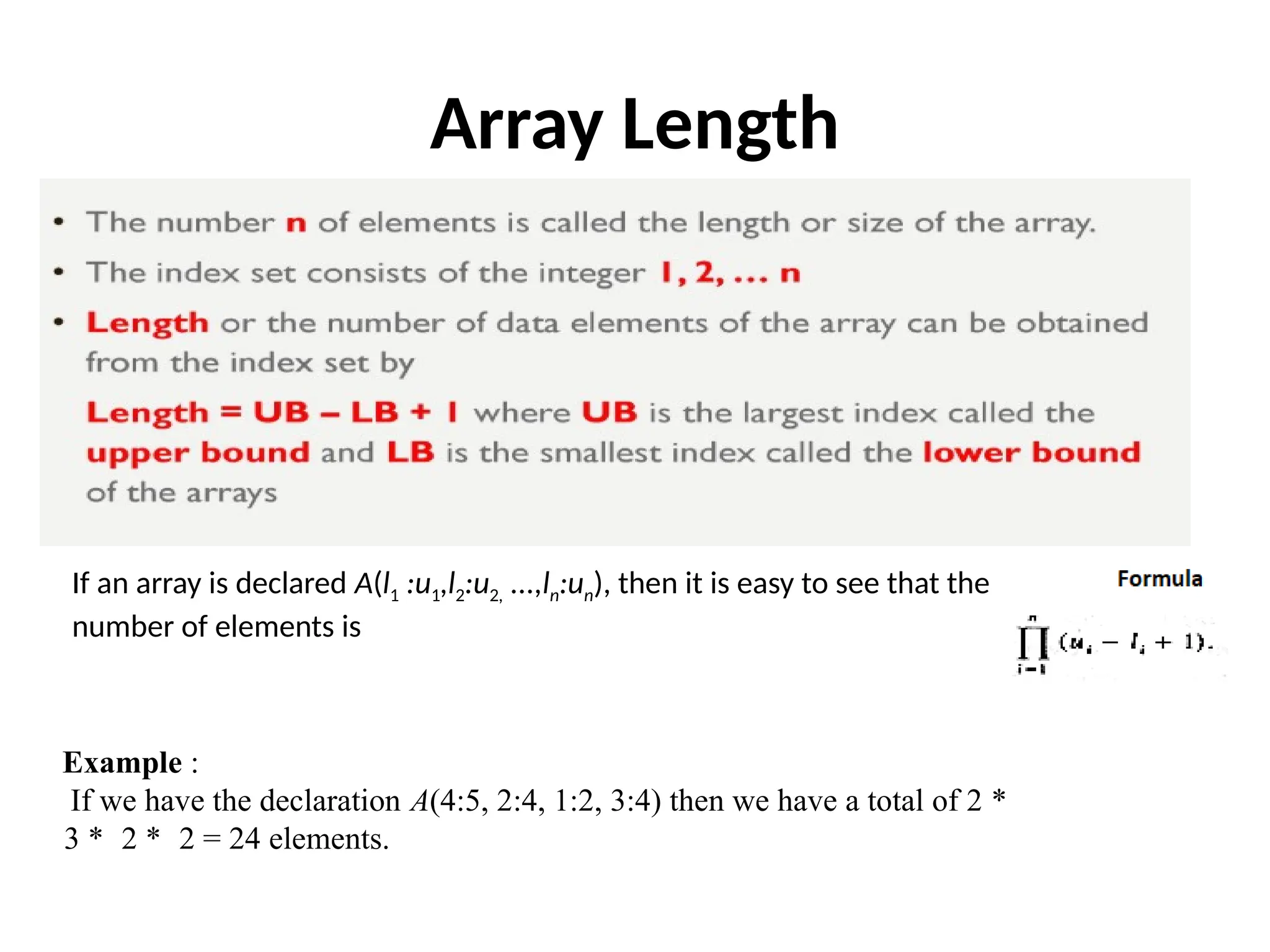 Array Length
If an array is declared A(l1 :u1,l2:u2, ...,ln:un), then it is easy to see that the
number of elements is
Example :
If we have the declaration A(4:5, 2:4, 1:2, 3:4) then we have a total of 2 *
3 * 2 * 2 = 24 elements.
 