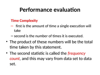 Performance evaluation
Time Complexity
– first is the amount of time a single execution will
take
– second is the number of times it is executed.
• The product of these numbers will be the total
time taken by this statement.
• The second statistic is called the frequency
count, and this may vary from data set to data
set.
 