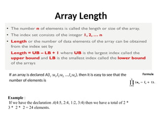 Array Length
If an array is declared A(l1 :u1,l2:u2, ...,ln:un), then it is easy to see that the
number of elements is
Example :
If we have the declaration A(4:5, 2:4, 1:2, 3:4) then we have a total of 2 *
3 * 2 * 2 = 24 elements.
 