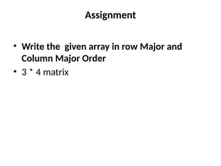 Assignment
• Write the given array in row Major and
Column Major Order
• 3 * 4 matrix
 