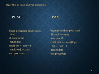 Algorithm of Push and Pop Operation
7
PUS H
begin procedure push: stack,
data
if stack is full
return null
endif top ← top + 1
stack[top] ← data
end procedure
Pop
begin procedure pop: stack
if stack is empty
return null
endif data ← stack[top]
top ← top – 1
return data
end procedure
 