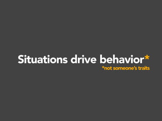 Situations drive behavior*
*not someone’s traits
 
