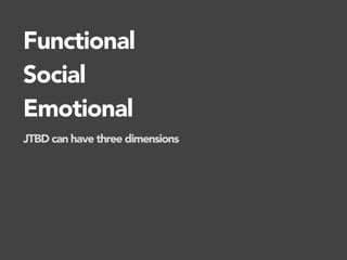 Functional
Social
Emotional
JTBD can have three dimensions
 