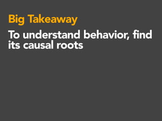 Big Takeaway
To understand behavior, find
its causal roots
 