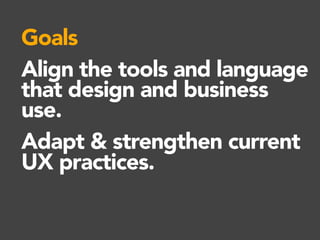 Goals
Align the tools and language
that design and business
use.
Adapt & strengthen current
UX practices.
 