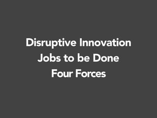 Disruptive Innovation
Jobs to be Done
Four Forces
 