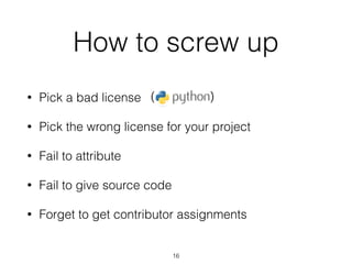 How to screw up 
• Pick a bad license 
( ) 
• Pick the wrong license for your project 
• Fail to attribute 
• Fail to give source code 
• Forget to get contributor assignments 
16 
 