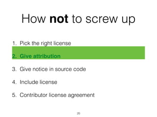 How not to screw up 
1. Pick the right license 
2. Give attribution" 
3. Give notice in source code 
4. Include license 
5. Contributor license agreement 
20 
 