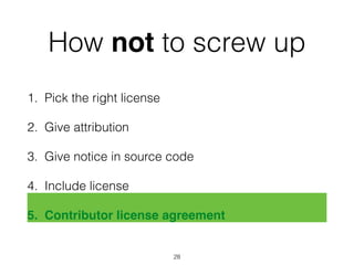 How not to screw up 
1. Pick the right license 
2. Give attribution 
3. Give notice in source code 
4. Include license 
5. Contributor license agreement 
28 
 