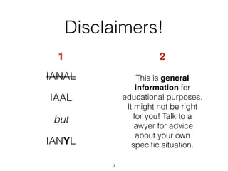 Disclaimers! 
1 2 
IANAL 
IAAL 
but 
IANYL 
3 
This is general 
information for 
educational purposes. 
It might not be right 
for you! Talk to a 
lawyer for advice 
about your own 
specific situation. 
 