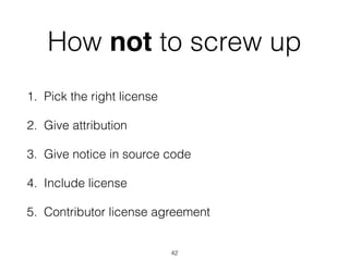 How not to screw up 
1. Pick the right license 
2. Give attribution 
3. Give notice in source code 
4. Include license 
5. Contributor license agreement 
42 
 