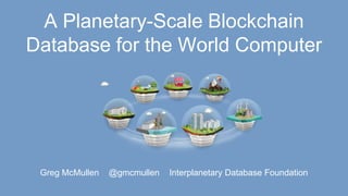 A Planetary-Scale Blockchain
Database for the World Computer
Greg McMullen @gmcmullen Interplanetary Database Foundation
 