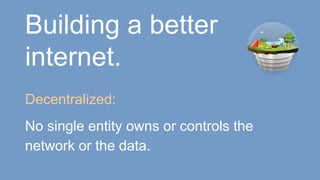 Building a better
internet.
Decentralized:
No single entity owns or controls the
network or the data.
 