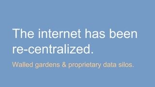The internet has been
re-centralized.
Walled gardens & proprietary data silos.
 