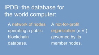 IPDB: the database for
the world computer:
A network of nodes
operating a public
blockchain
database.
A not-for-profit
organization (e.V.)
governed by its
member nodes.
 