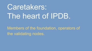 Caretakers:
The heart of IPDB.
Members of the foundation, operators of
the validating nodes.
 
