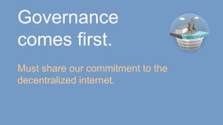 Governance
comes first.
Must share our commitment to the
decentralized internet.
 