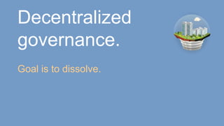 Decentralized
governance.
Goal is to dissolve.
 