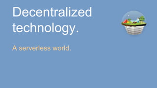 Decentralized
technology.
A serverless world.
 