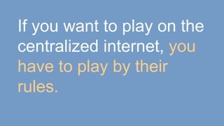 If you want to play on the
centralized internet, you
have to play by their
rules.
 