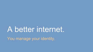 A better internet.
You manage your identity.
 