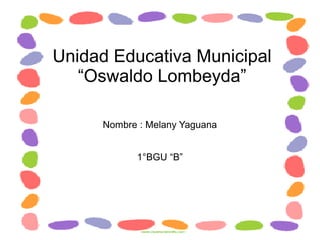 Unidad Educativa Municipal
“Oswaldo Lombeyda”
Nombre : Melany Yaguana
1°BGU “B”
 