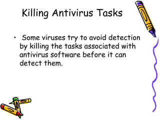 Killing Antivirus Tasks
• Some viruses try to avoid detection
by killing the tasks associated with
antivirus software before it can
detect them.

 