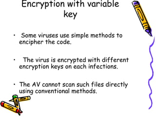 Encryption with variable
key
• Some viruses use simple methods to
encipher the code.
•

The virus is encrypted with different
encryption keys on each infections.

• The AV cannot scan such files directly
using conventional methods.

 