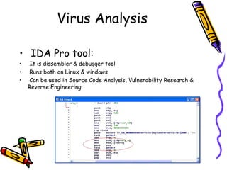 Virus Analysis
• IDA Pro tool:
•
•
•

It is dissembler & debugger tool
Runs both on Linux & windows
Can be used in Source Code Analysis, Vulnerability Research &
Reverse Engineering.

 