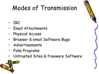 Modes of Transmission
•
•
•
•
•
•
•

IRC
Email Attachments
Physical Access
Browser & email Software Bugs
Advertisements
Fake Programs
Untrusted Sites & freeware Software

 