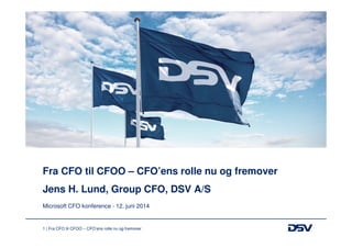 1 | Fra CFO til CFOO – CFO’ens rolle nu og fremover
Fra CFO til CFOO – CFO’ens rolle nu og fremover
Jens H. Lund, Group CFO, DSV A/S
Microsoft CFO konference - 12. juni 2014
 
