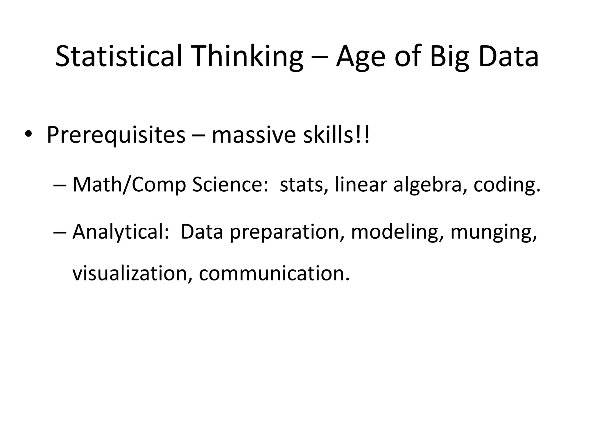 Statistical Thinking – Age of Big Data
• Prerequisites – massive skills!!
– Math/Comp Science: stats, linear algebra, coding.
– Analytical: Data preparation, modeling, munging,
visualization, communication.
 