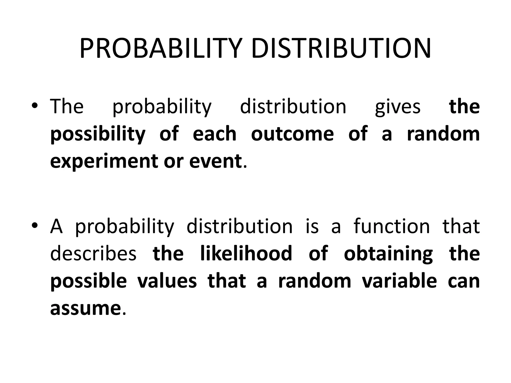 PROBABILITY DISTRIBUTION
• The probability distribution gives the
possibility of each outcome of a random
experiment or event.
• A probability distribution is a function that
describes the likelihood of obtaining the
possible values that a random variable can
assume.
 