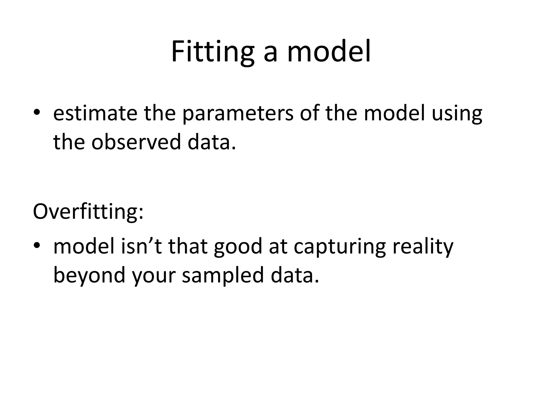 Fitting a model
• estimate the parameters of the model using
the observed data.
Overfitting:
• model isn’t that good at capturing reality
beyond your sampled data.
 