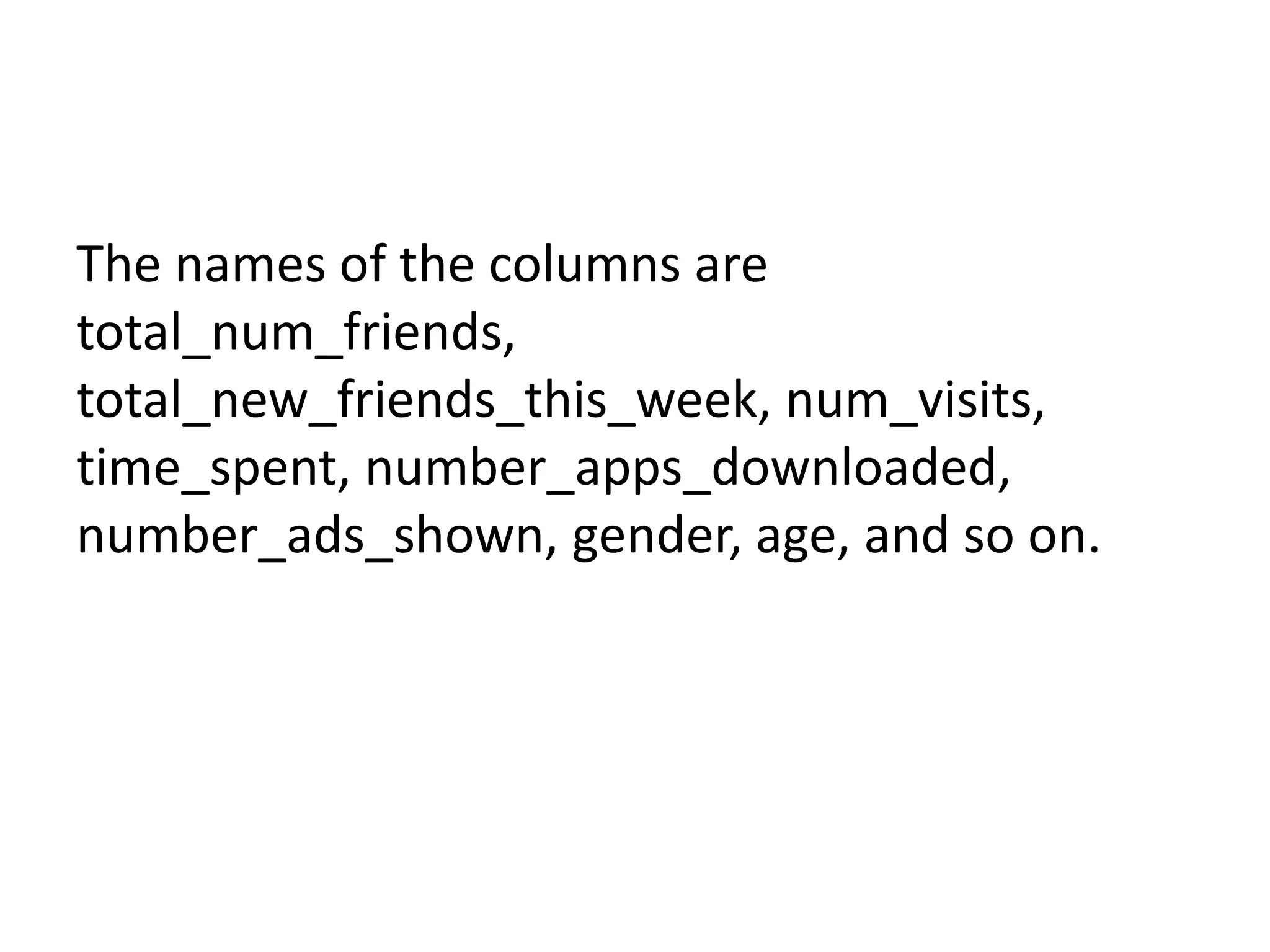 The names of the columns are
total_num_friends,
total_new_friends_this_week, num_visits,
time_spent, number_apps_downloaded,
number_ads_shown, gender, age, and so on.
 