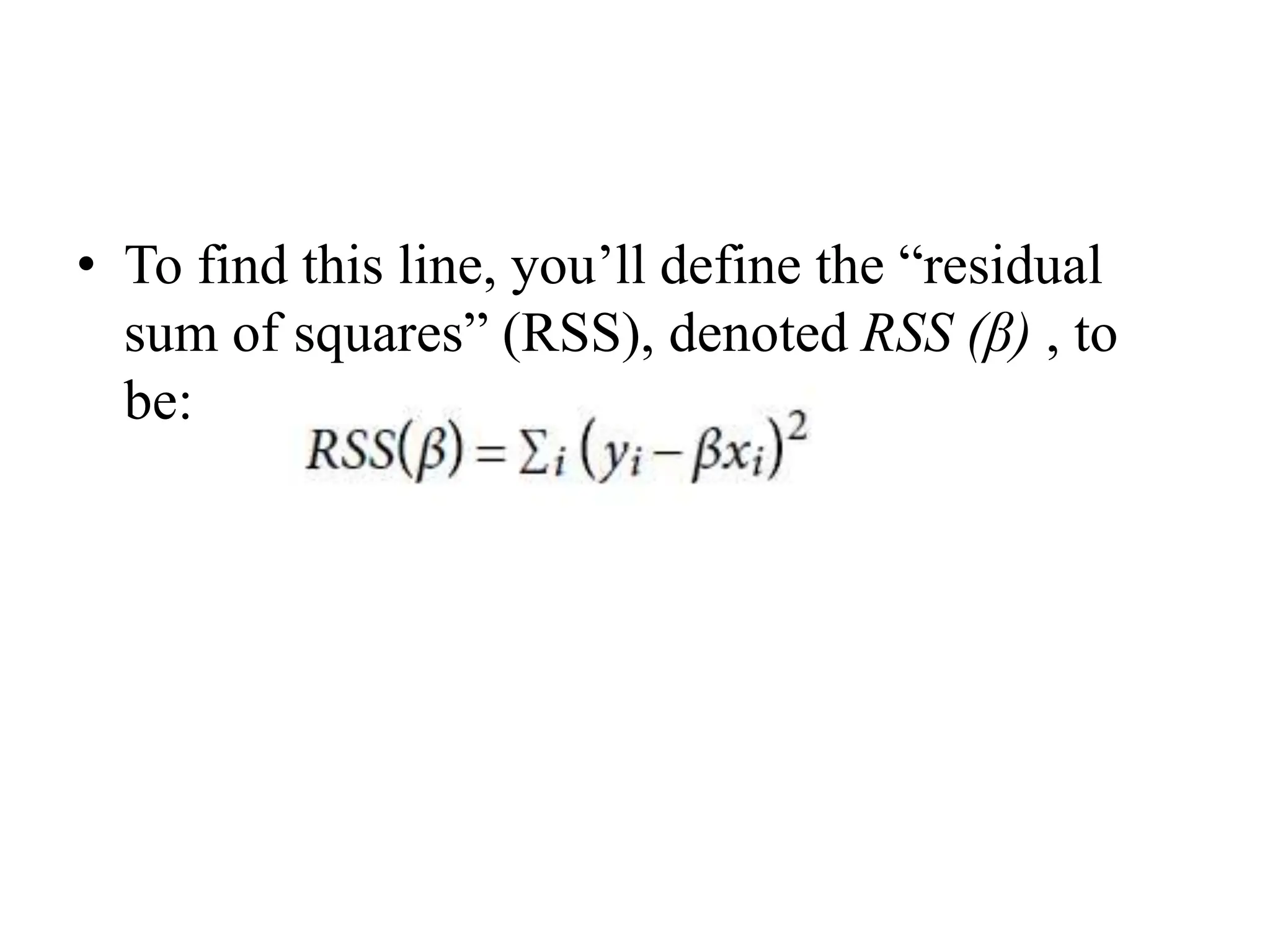 • To find this line, you’ll define the “residual
sum of squares” (RSS), denoted RSS (β) , to
be:
 