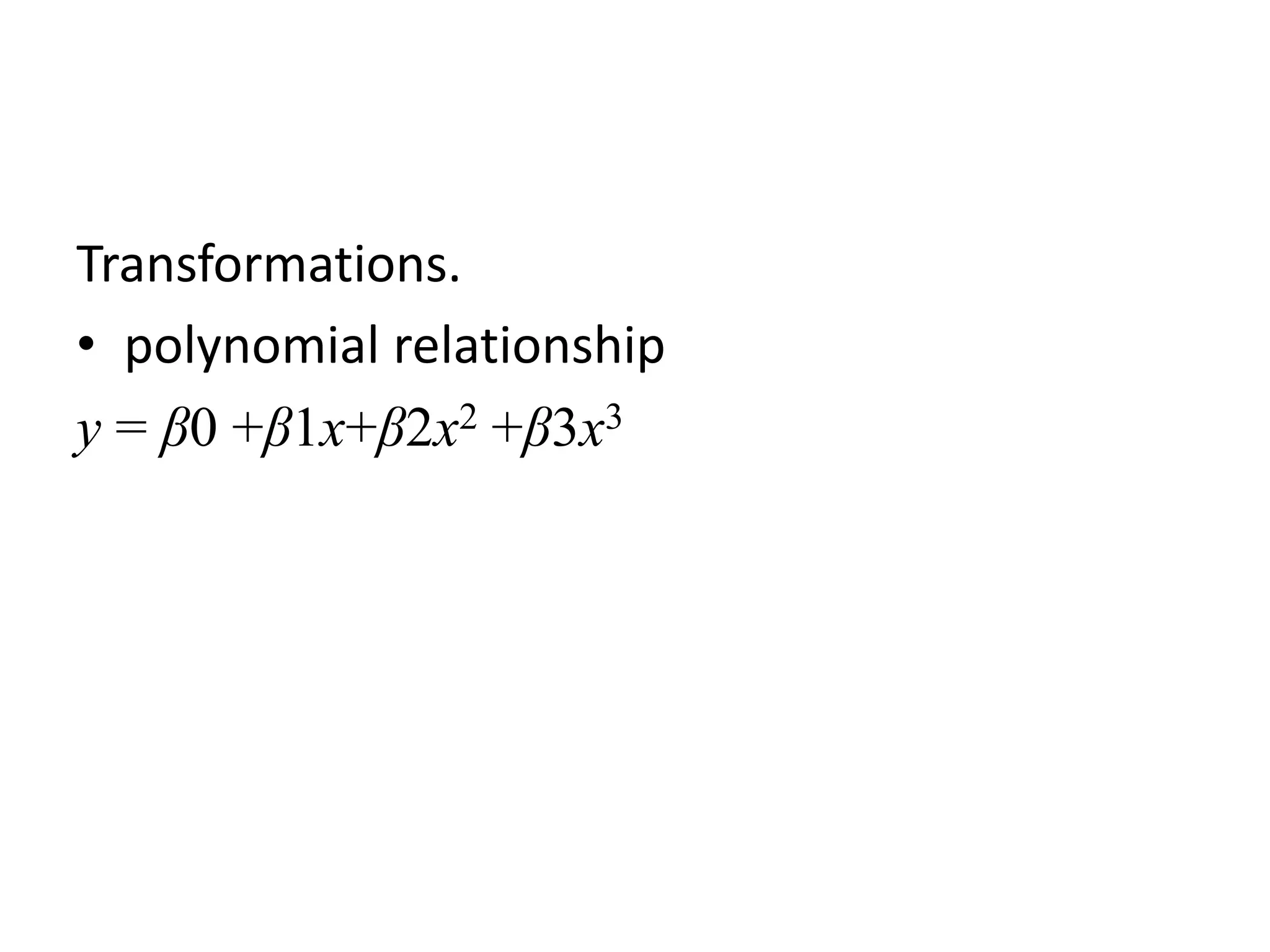 Transformations.
• polynomial relationship
y = β0 +β1x+β2x2 +β3x3
 
