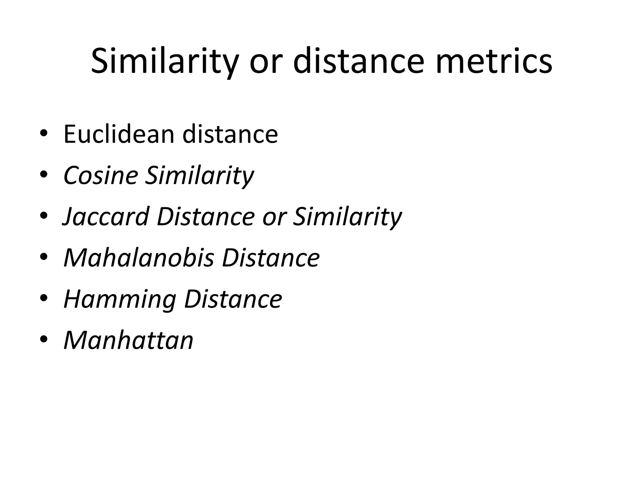 Similarity or distance metrics
• Euclidean distance
• Cosine Similarity
• Jaccard Distance or Similarity
• Mahalanobis Distance
• Hamming Distance
• Manhattan
 