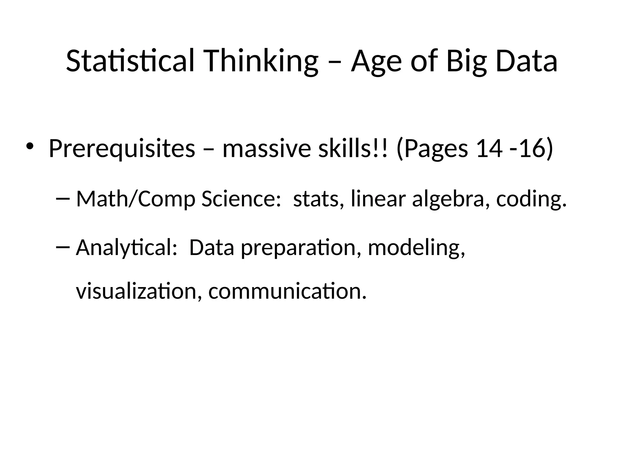 Statistical Thinking – Age of Big Data
• Prerequisites – massive skills!! (Pages 14 -16)
– Math/Comp Science: stats, linear algebra, coding.
– Analytical: Data preparation, modeling,
visualization, communication.
 