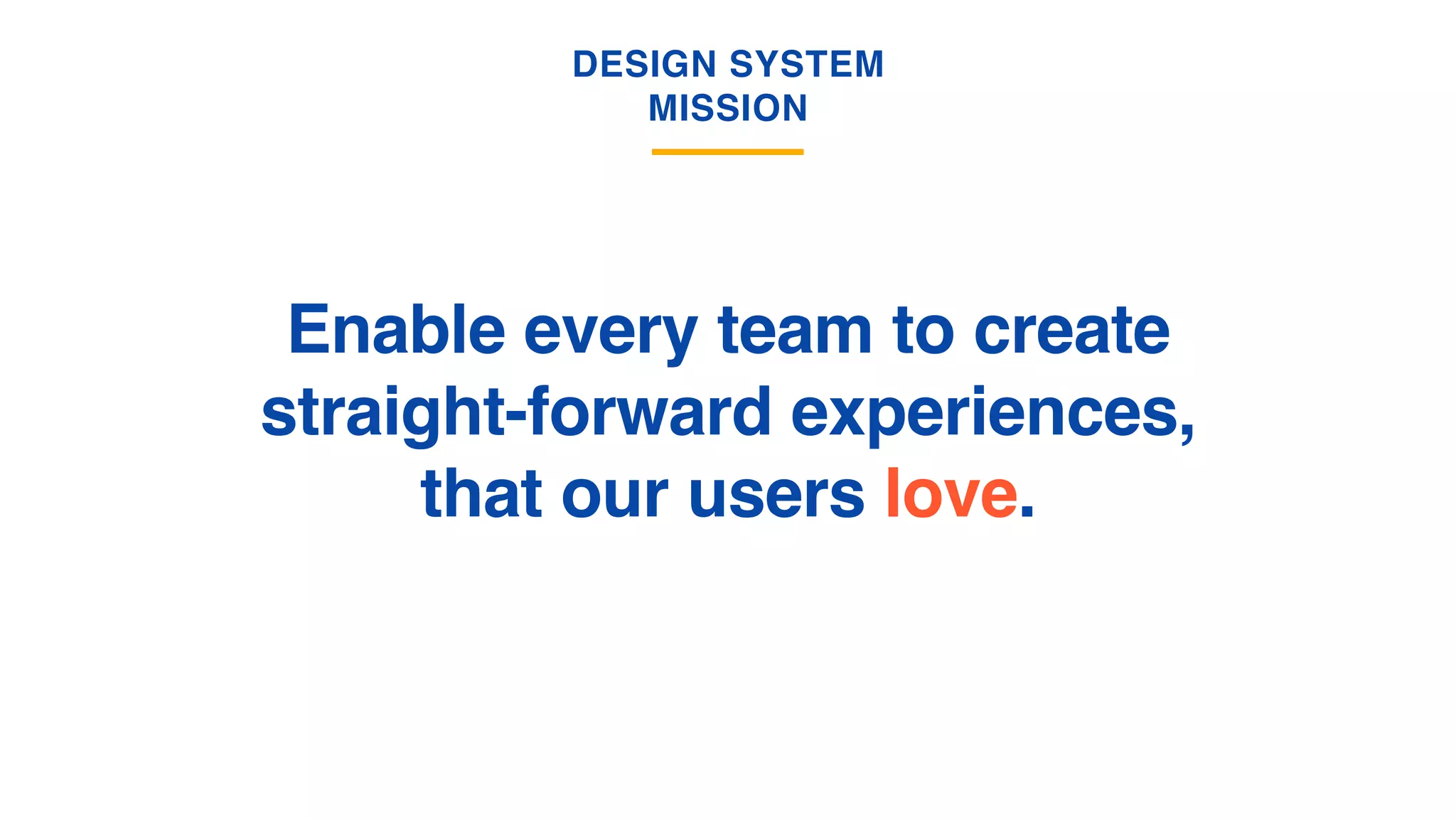 Enable every team to create
straight-forward experiences,
that our users love.
DESIGN SYSTEM
MISSION
 