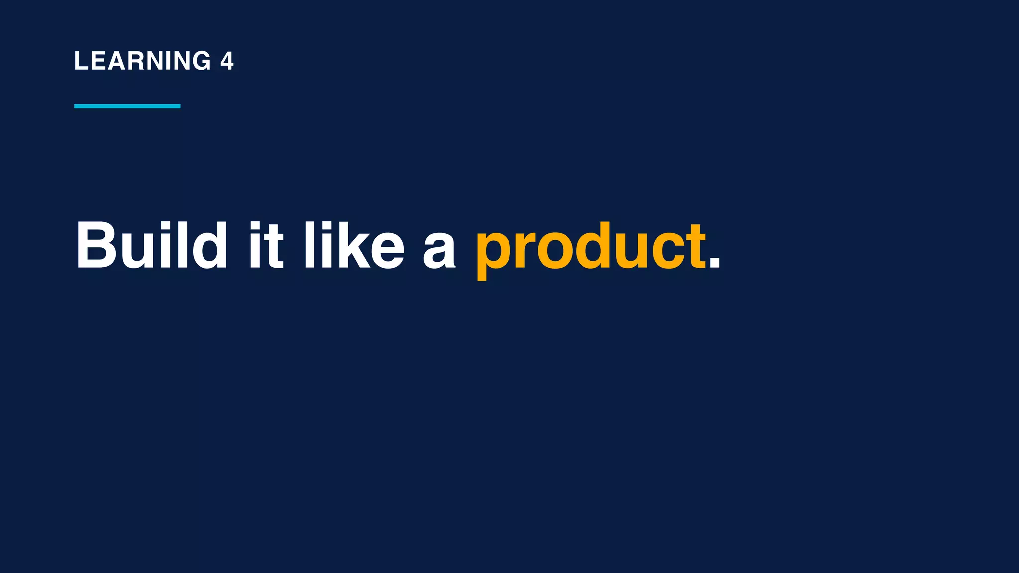 Build it like a product.
LEARNING 4
 