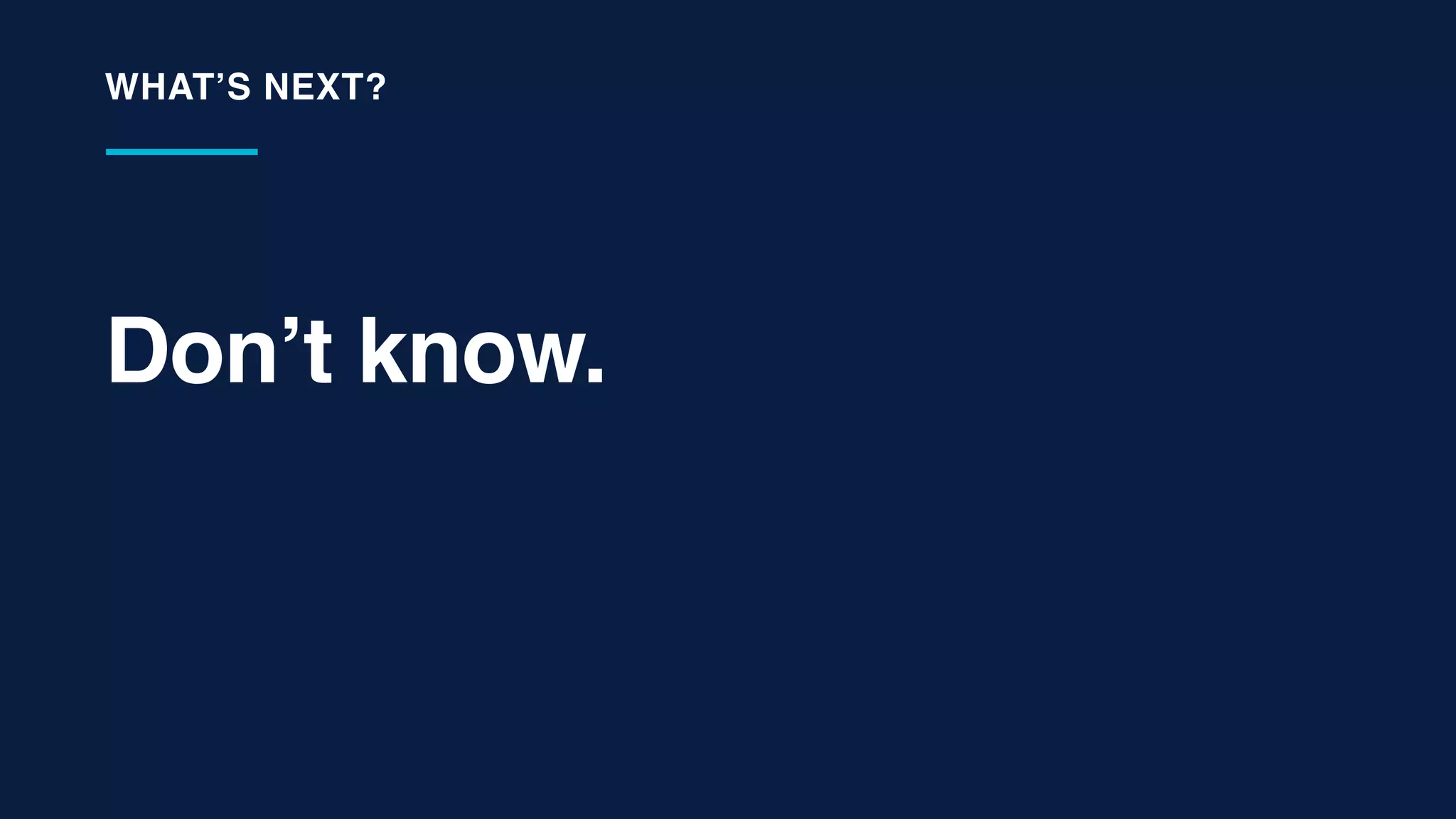 Don’t know.
WHAT’S NEXT?
 