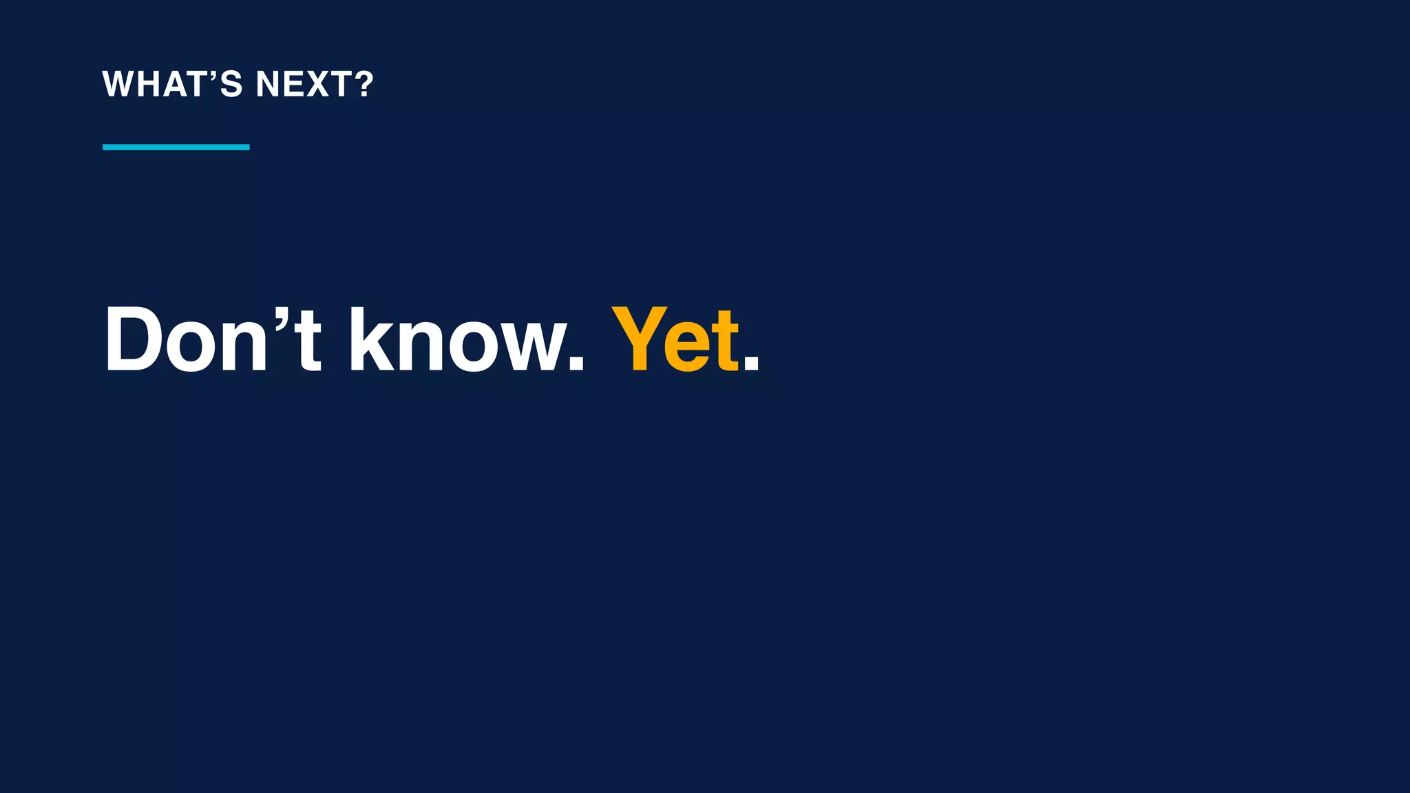 Don’t know. Yet.
WHAT’S NEXT?
 