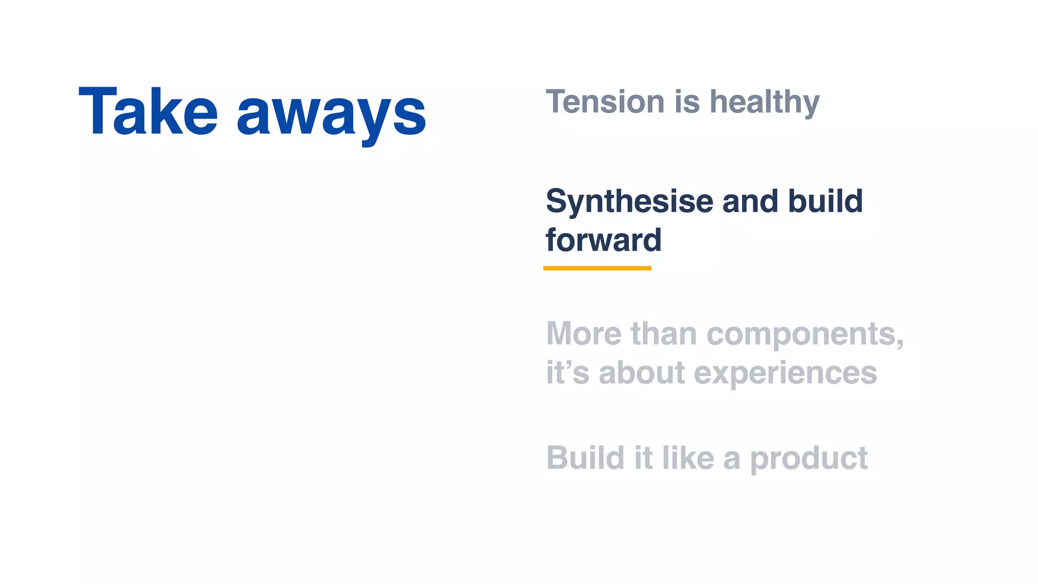 Tension is healthy
Synthesise and build
forward
More than components,
it’s about experiences
Take aways
Build it like a product
 