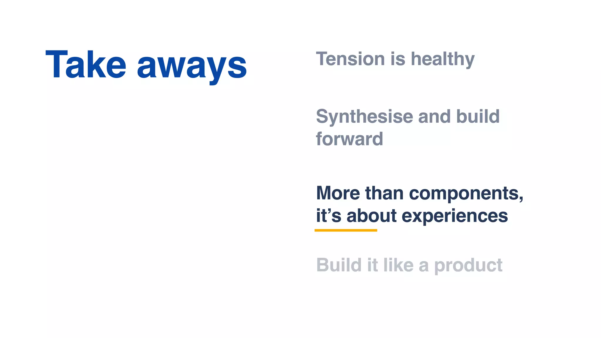 Tension is healthy
Synthesise and build
forward
More than components,
it’s about experiences
Take aways
Build it like a product
 