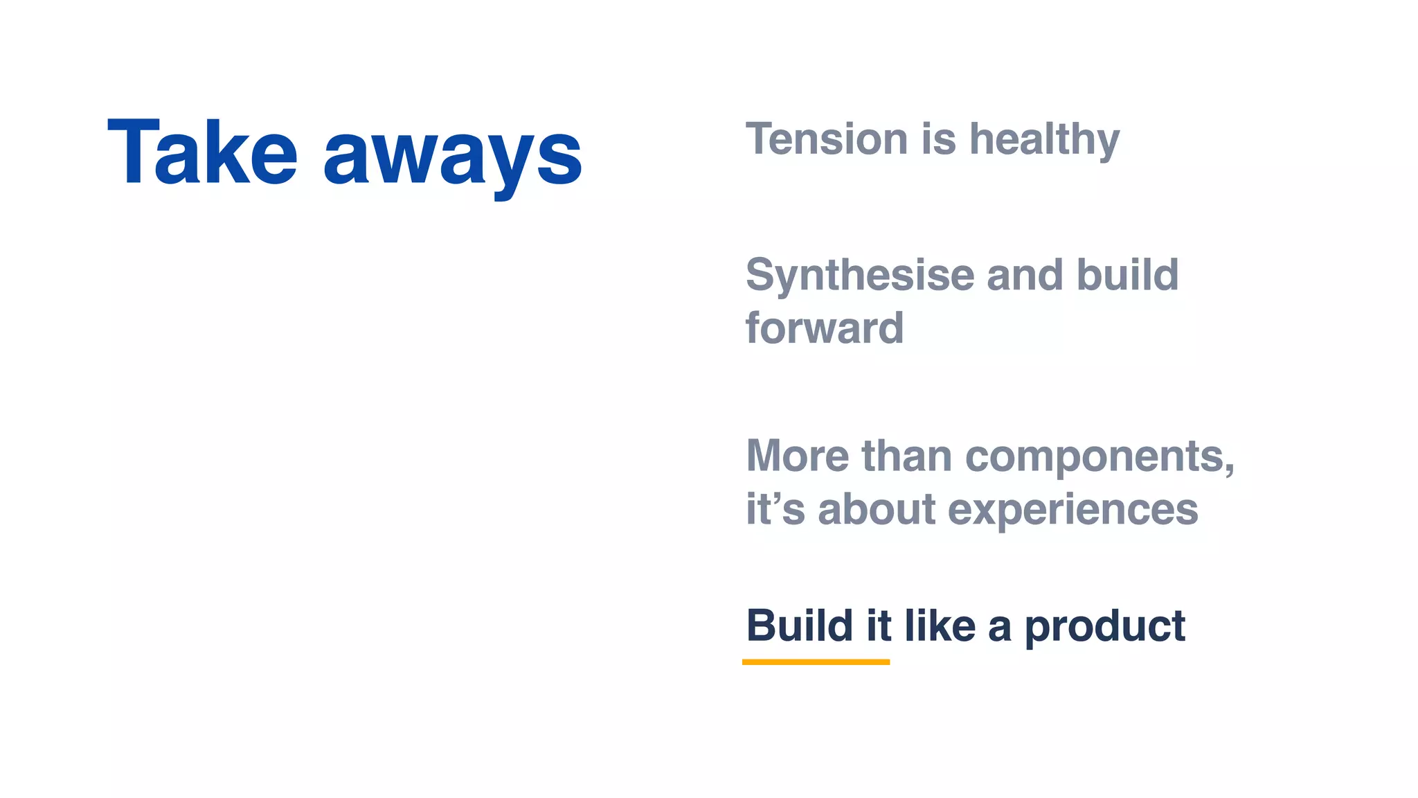 Tension is healthy
Synthesise and build
forward
More than components,
it’s about experiences
Take aways
Build it like a product
 