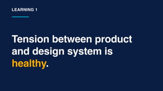 Tension between product
and design system is
healthy.
LEARNING 1
 