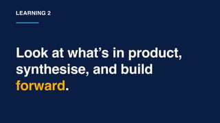 Look at what’s in product,
synthesise, and build
forward.
LEARNING 2
 